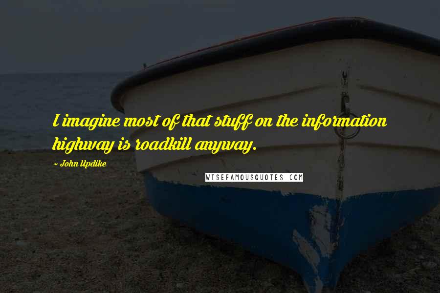 John Updike Quotes: I imagine most of that stuff on the information highway is roadkill anyway.