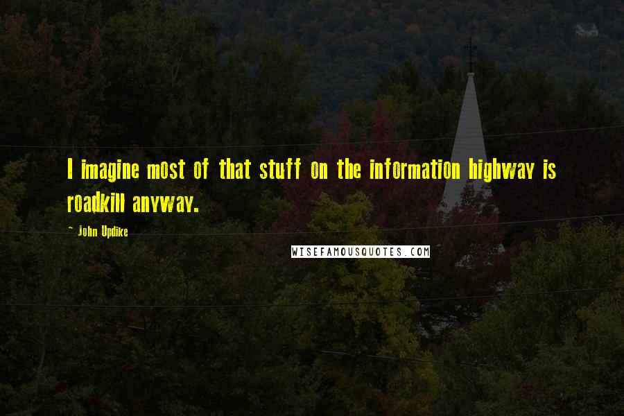 John Updike Quotes: I imagine most of that stuff on the information highway is roadkill anyway.