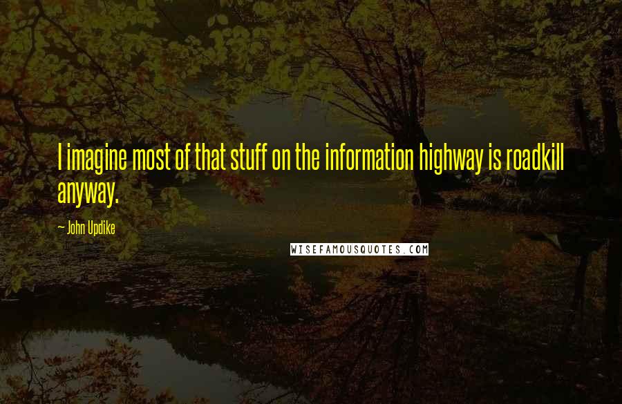 John Updike Quotes: I imagine most of that stuff on the information highway is roadkill anyway.