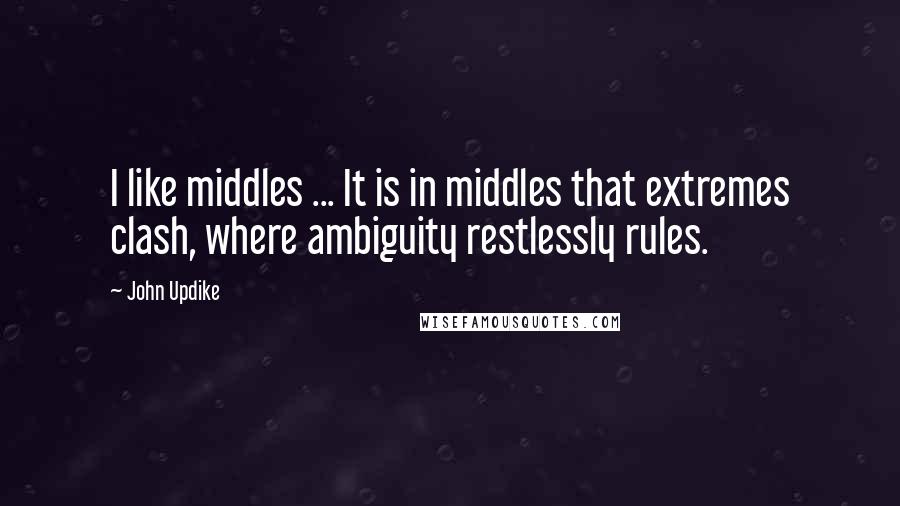 John Updike Quotes: I like middles ... It is in middles that extremes clash, where ambiguity restlessly rules.