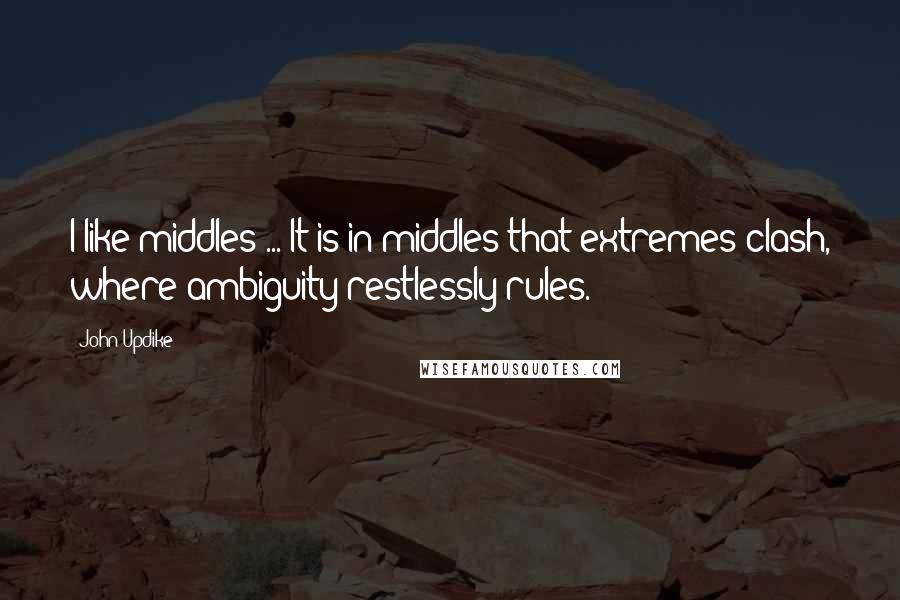 John Updike Quotes: I like middles ... It is in middles that extremes clash, where ambiguity restlessly rules.