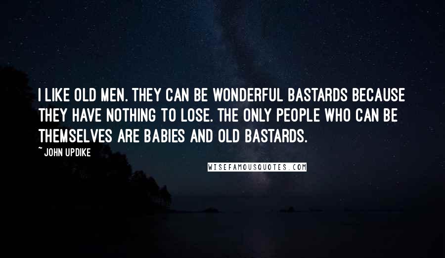 John Updike Quotes: I like old men. They can be wonderful bastards because they have nothing to lose. The only people who can be themselves are babies and old bastards.