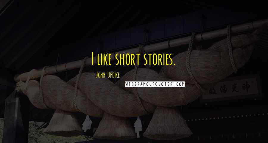 John Updike Quotes: I like short stories.