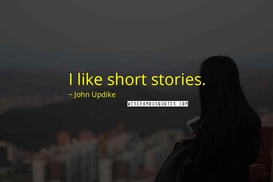 John Updike Quotes: I like short stories.