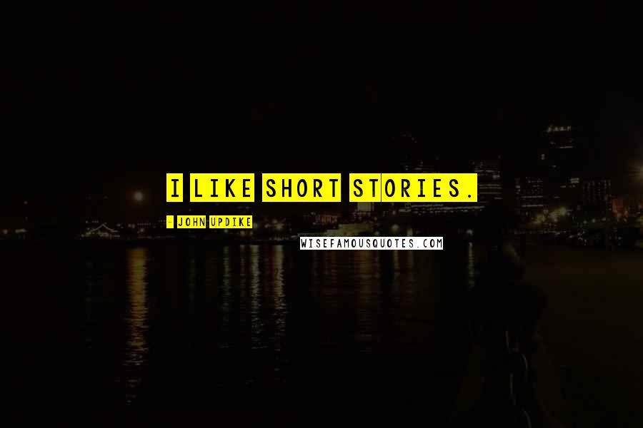 John Updike Quotes: I like short stories.