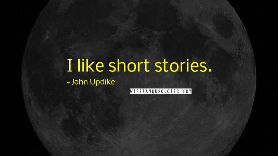 John Updike Quotes: I like short stories.