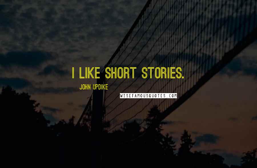 John Updike Quotes: I like short stories.