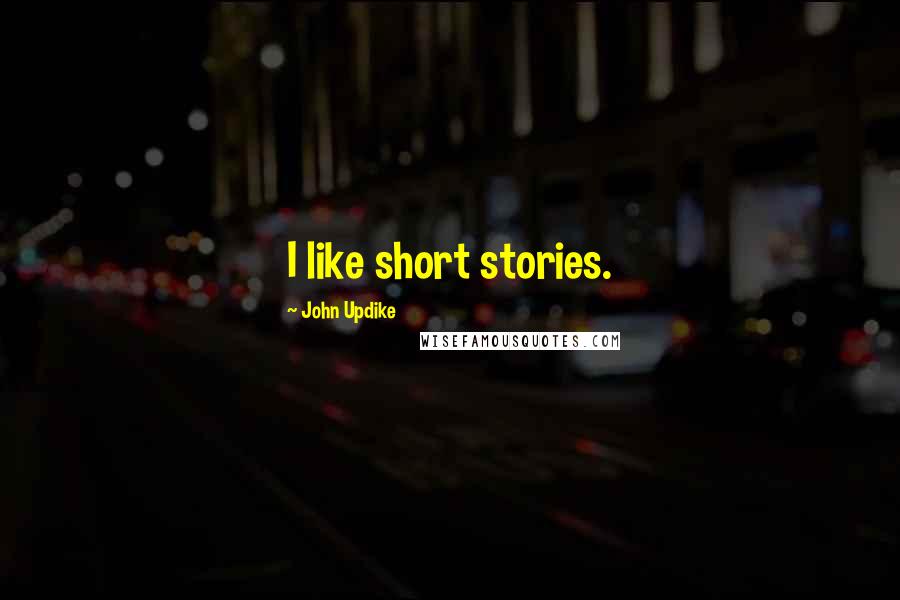 John Updike Quotes: I like short stories.