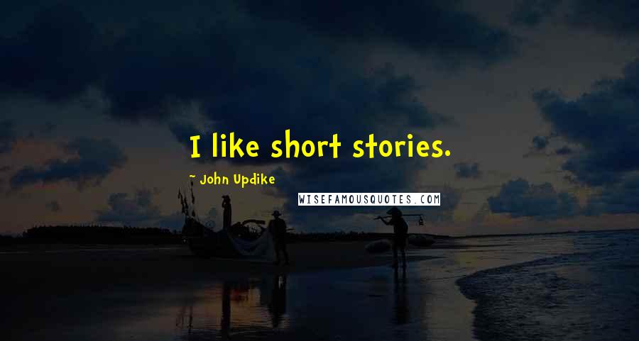 John Updike Quotes: I like short stories.