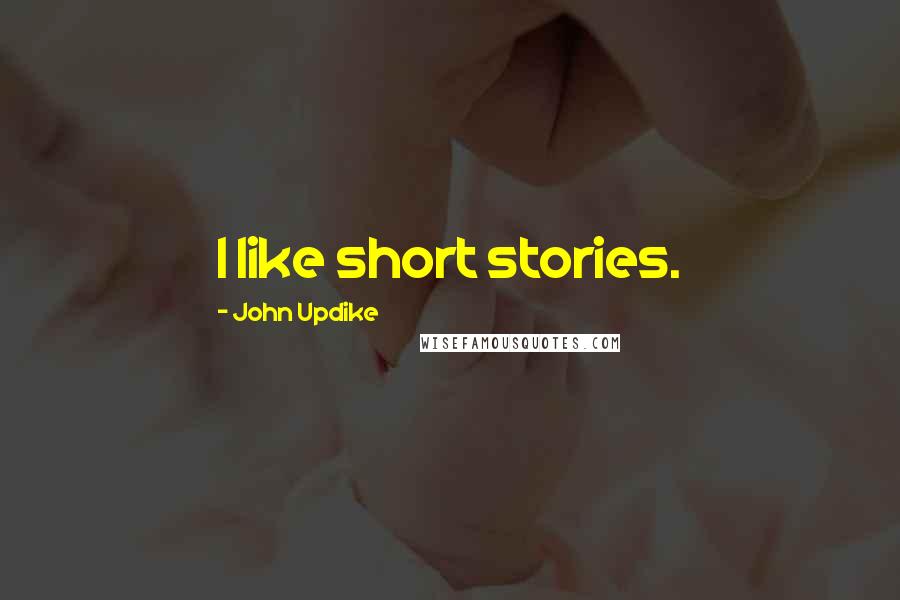 John Updike Quotes: I like short stories.