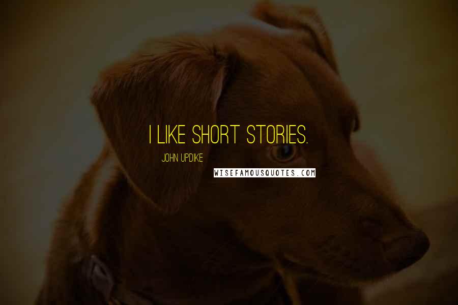 John Updike Quotes: I like short stories.