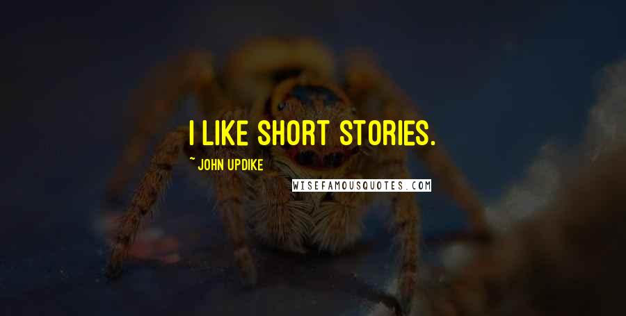 John Updike Quotes: I like short stories.