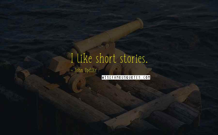 John Updike Quotes: I like short stories.