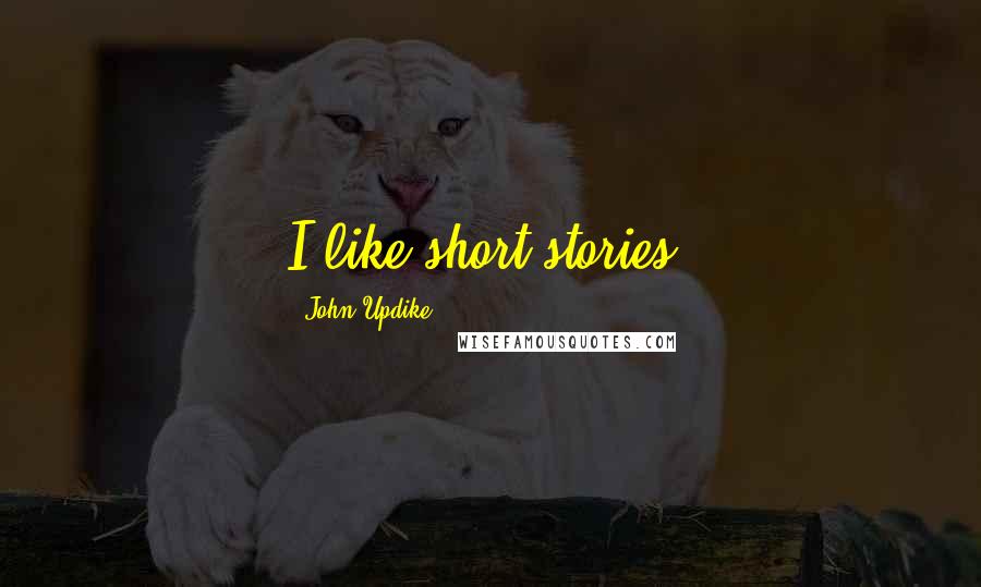 John Updike Quotes: I like short stories.