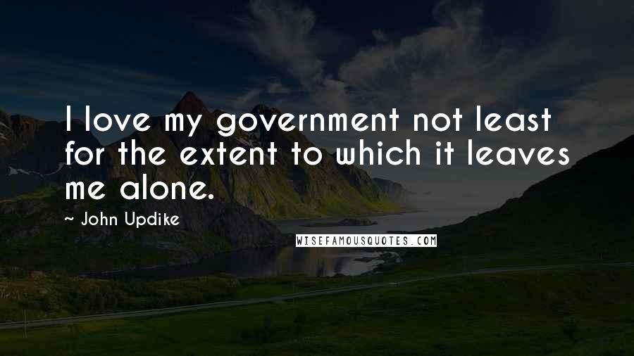 John Updike Quotes: I love my government not least for the extent to which it leaves me alone.