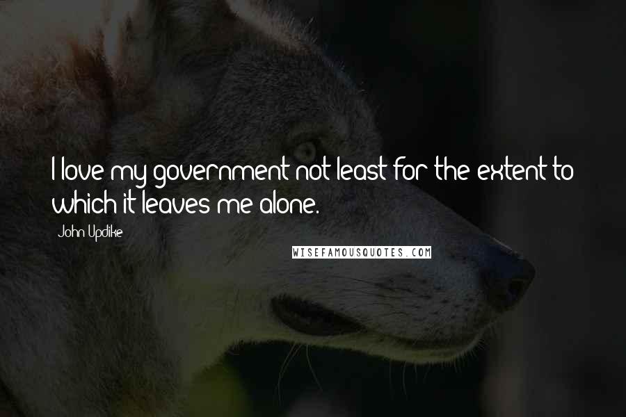 John Updike Quotes: I love my government not least for the extent to which it leaves me alone.