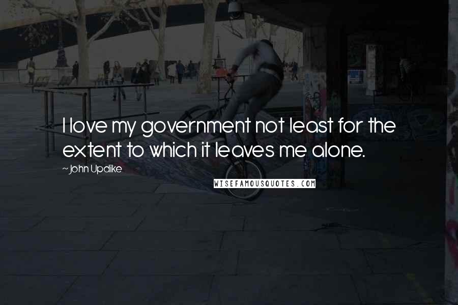 John Updike Quotes: I love my government not least for the extent to which it leaves me alone.