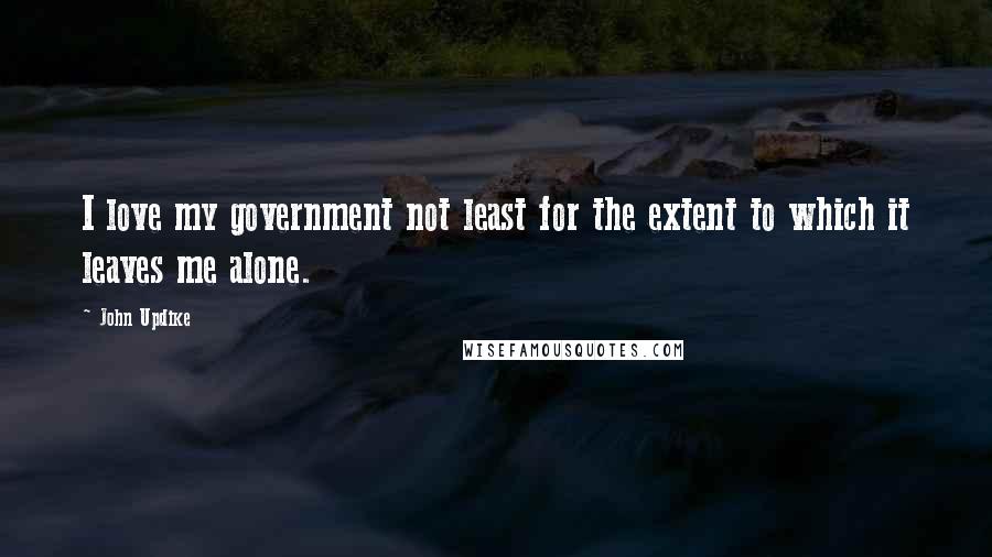 John Updike Quotes: I love my government not least for the extent to which it leaves me alone.