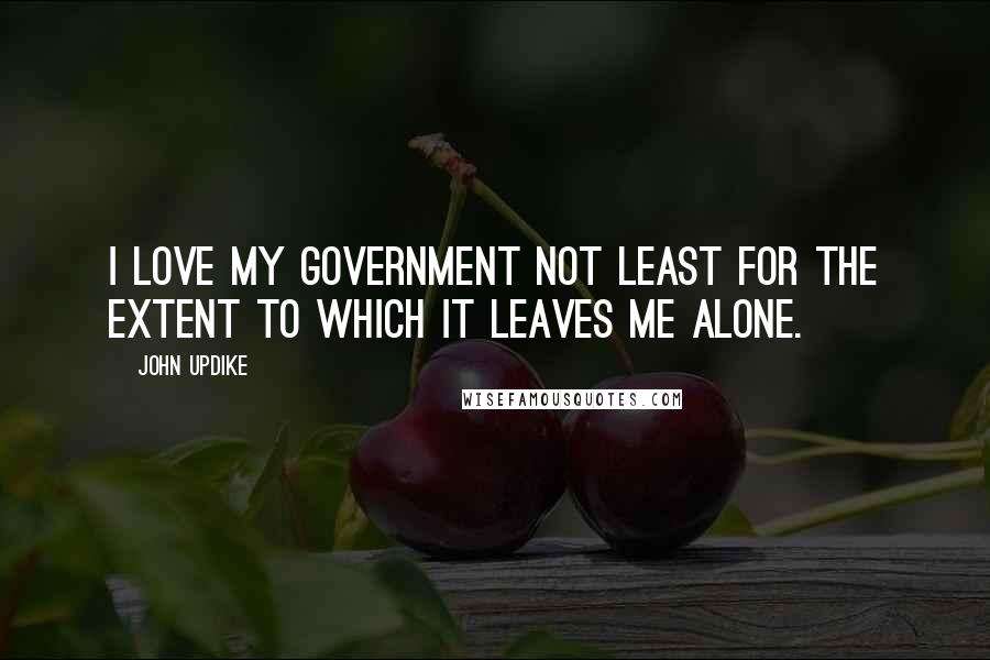 John Updike Quotes: I love my government not least for the extent to which it leaves me alone.