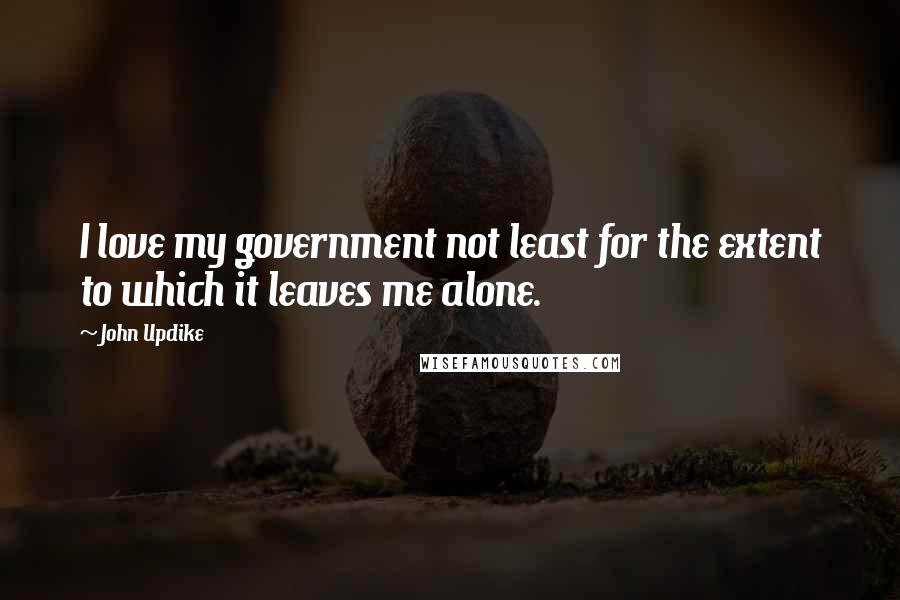 John Updike Quotes: I love my government not least for the extent to which it leaves me alone.