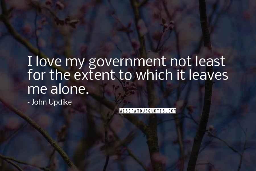 John Updike Quotes: I love my government not least for the extent to which it leaves me alone.