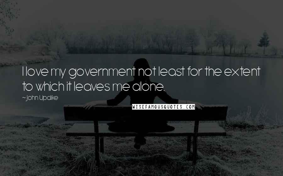 John Updike Quotes: I love my government not least for the extent to which it leaves me alone.