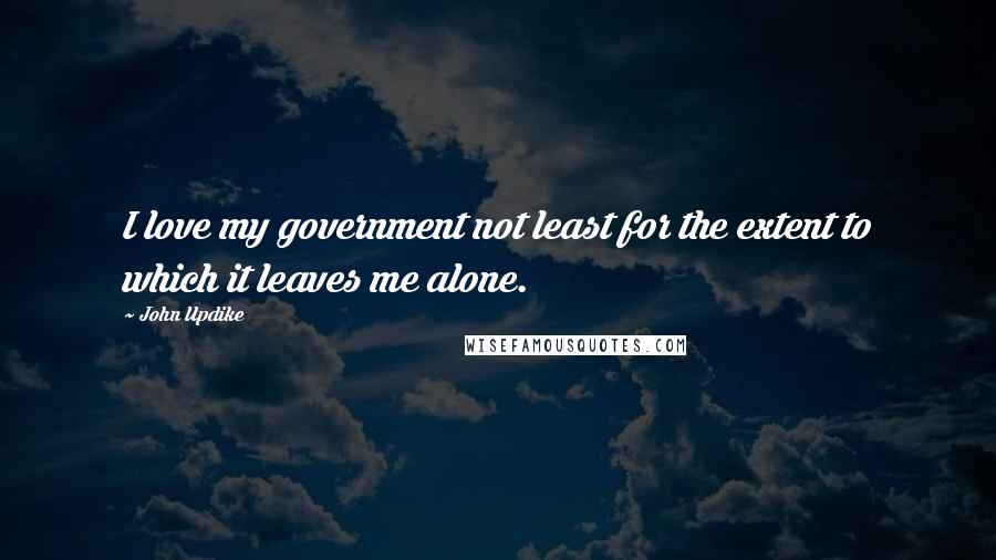 John Updike Quotes: I love my government not least for the extent to which it leaves me alone.