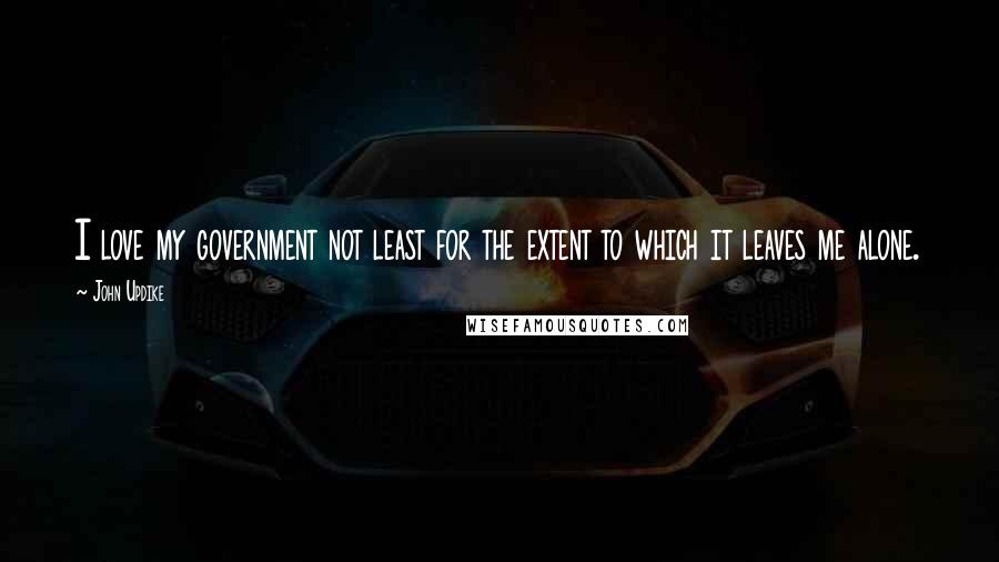 John Updike Quotes: I love my government not least for the extent to which it leaves me alone.