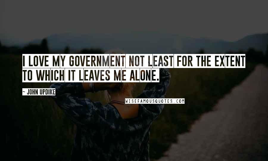 John Updike Quotes: I love my government not least for the extent to which it leaves me alone.