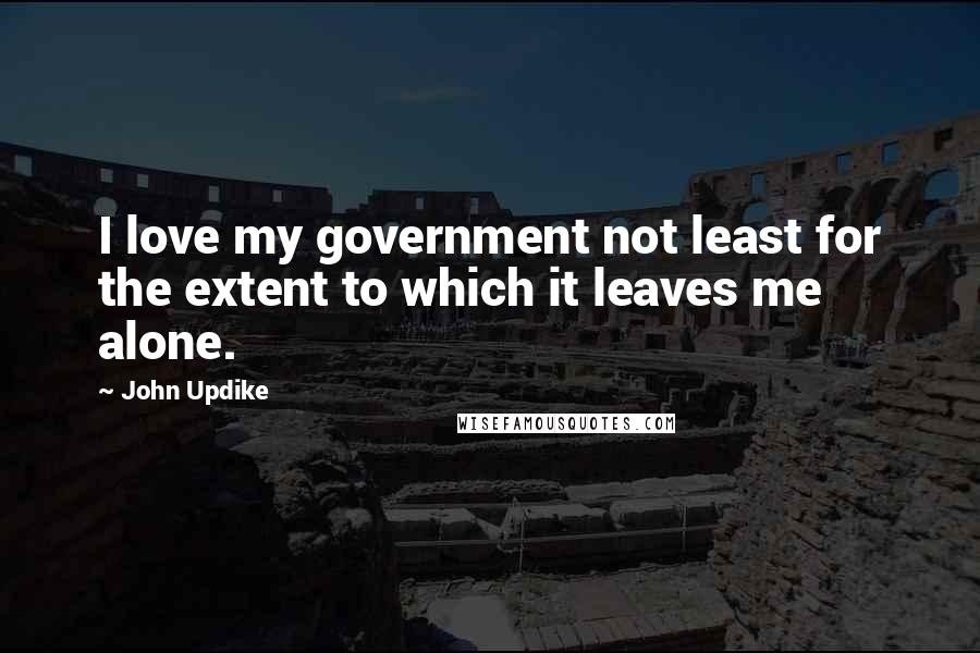John Updike Quotes: I love my government not least for the extent to which it leaves me alone.