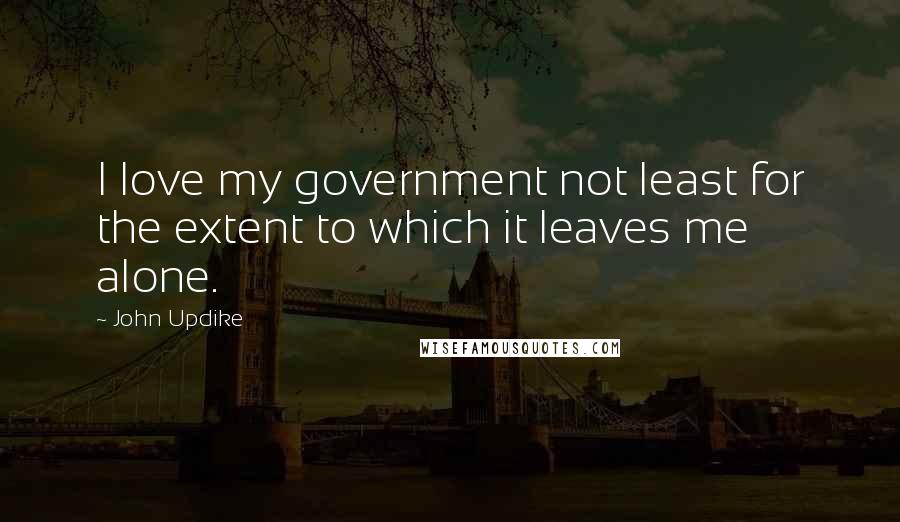 John Updike Quotes: I love my government not least for the extent to which it leaves me alone.