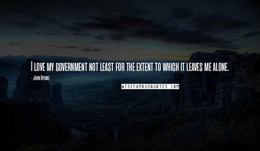 John Updike Quotes: I love my government not least for the extent to which it leaves me alone.