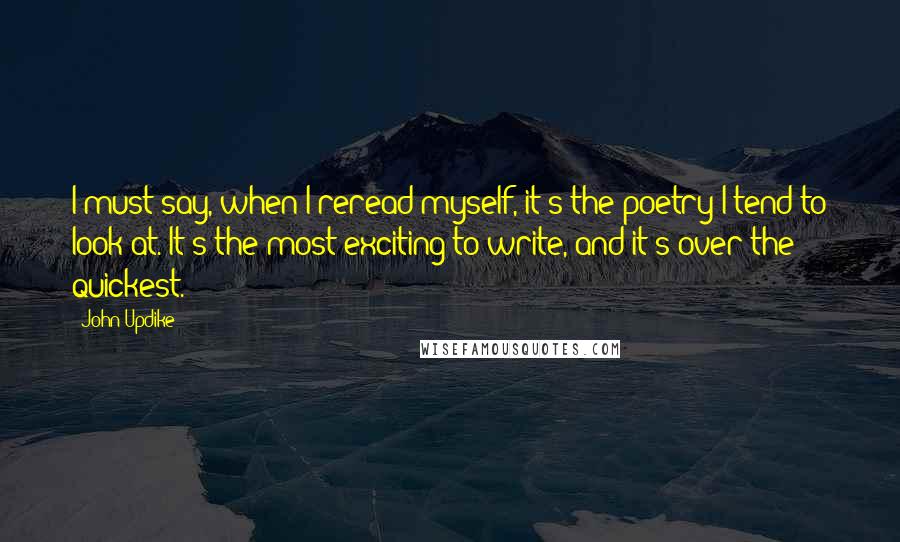 John Updike Quotes: I must say, when I reread myself, it's the poetry I tend to look at. It's the most exciting to write, and it's over the quickest.