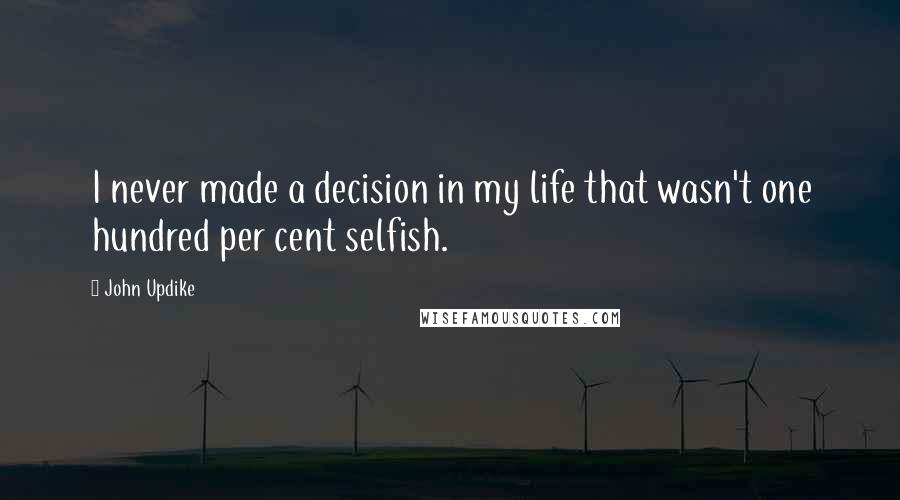 John Updike Quotes: I never made a decision in my life that wasn't one hundred per cent selfish.