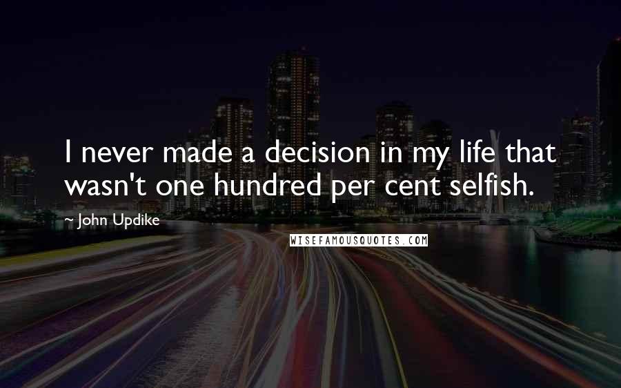 John Updike Quotes: I never made a decision in my life that wasn't one hundred per cent selfish.