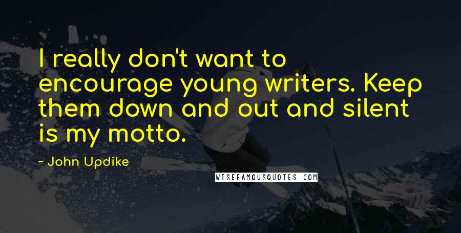 John Updike Quotes: I really don't want to encourage young writers. Keep them down and out and silent is my motto.