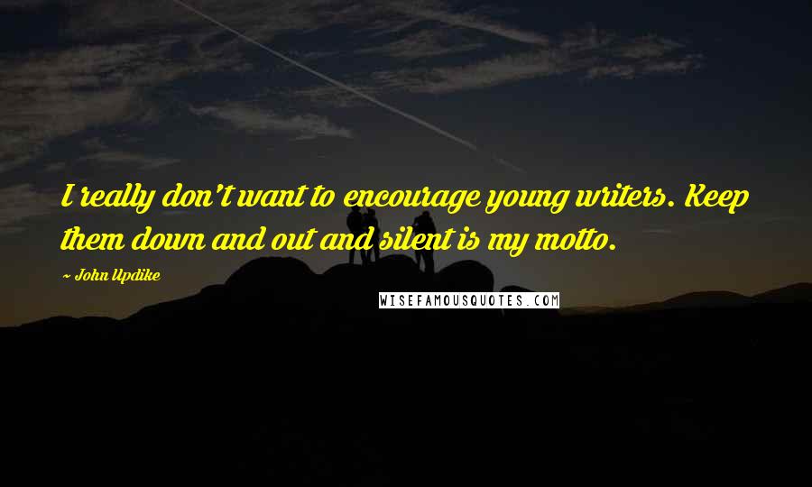 John Updike Quotes: I really don't want to encourage young writers. Keep them down and out and silent is my motto.