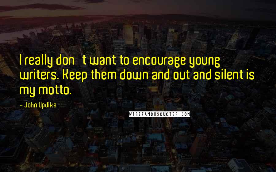 John Updike Quotes: I really don't want to encourage young writers. Keep them down and out and silent is my motto.