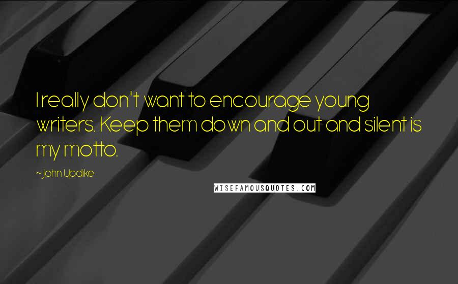 John Updike Quotes: I really don't want to encourage young writers. Keep them down and out and silent is my motto.
