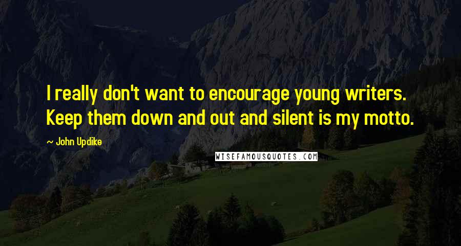 John Updike Quotes: I really don't want to encourage young writers. Keep them down and out and silent is my motto.