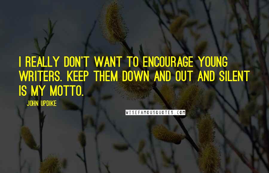 John Updike Quotes: I really don't want to encourage young writers. Keep them down and out and silent is my motto.