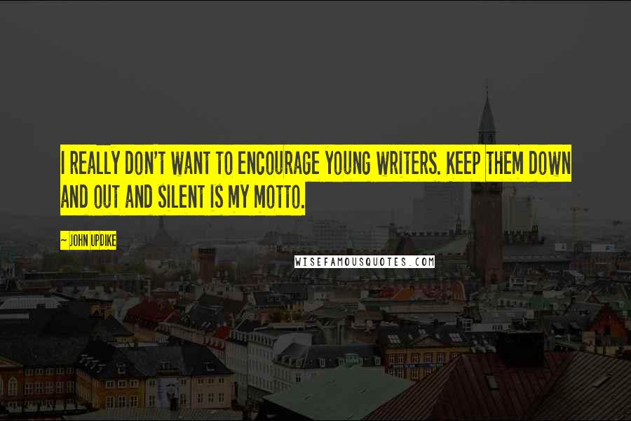 John Updike Quotes: I really don't want to encourage young writers. Keep them down and out and silent is my motto.