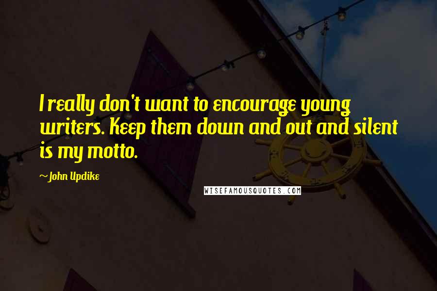 John Updike Quotes: I really don't want to encourage young writers. Keep them down and out and silent is my motto.