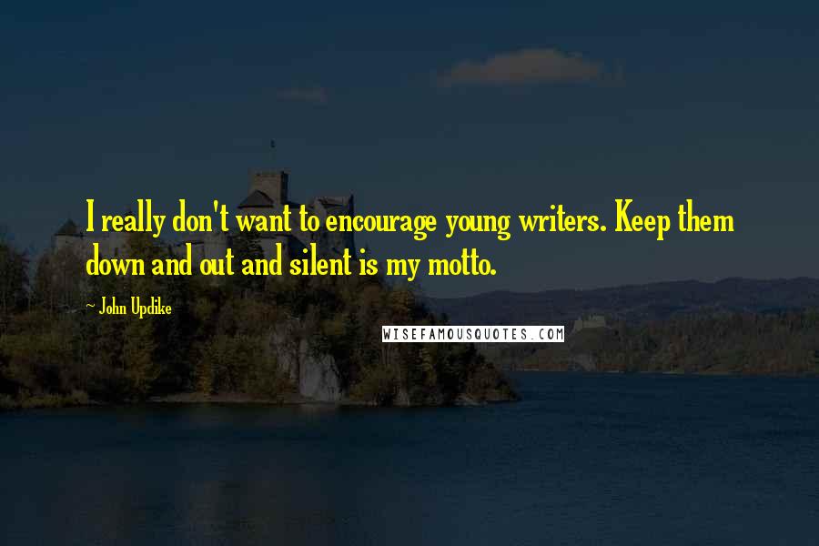 John Updike Quotes: I really don't want to encourage young writers. Keep them down and out and silent is my motto.