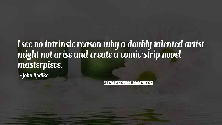 John Updike Quotes: I see no intrinsic reason why a doubly talented artist might not arise and create a comic-strip novel masterpiece.