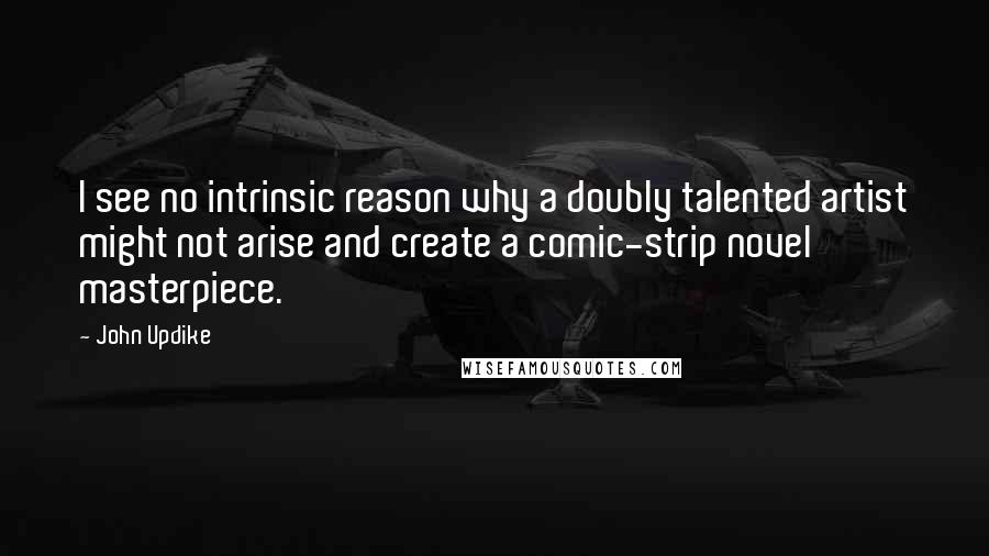 John Updike Quotes: I see no intrinsic reason why a doubly talented artist might not arise and create a comic-strip novel masterpiece.