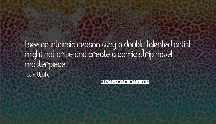John Updike Quotes: I see no intrinsic reason why a doubly talented artist might not arise and create a comic-strip novel masterpiece.