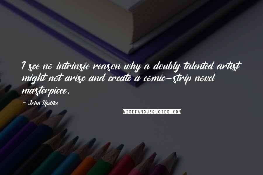 John Updike Quotes: I see no intrinsic reason why a doubly talented artist might not arise and create a comic-strip novel masterpiece.