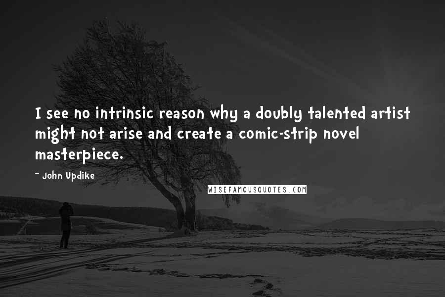 John Updike Quotes: I see no intrinsic reason why a doubly talented artist might not arise and create a comic-strip novel masterpiece.