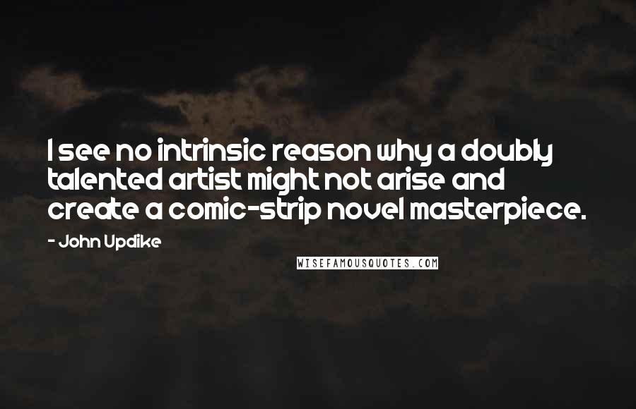 John Updike Quotes: I see no intrinsic reason why a doubly talented artist might not arise and create a comic-strip novel masterpiece.